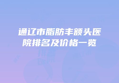 通辽市脂肪丰额头医院排名及价格一览