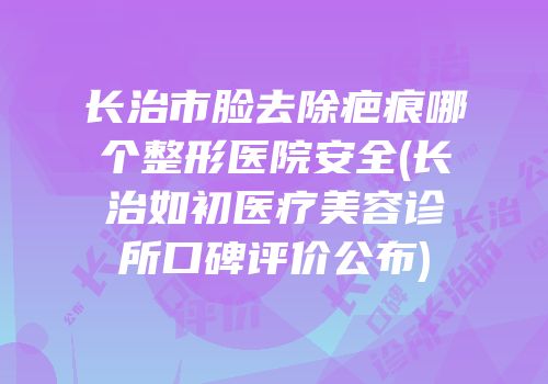 长治市脸去除疤痕哪个整形医院安全(长治如初医疗美容诊所口碑评价公布)
