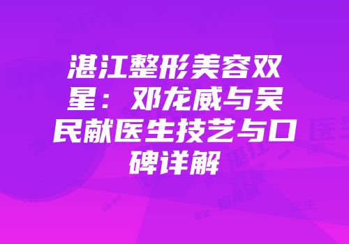 湛江整形美容双星：邓龙威与吴民献医生技艺与口碑详解