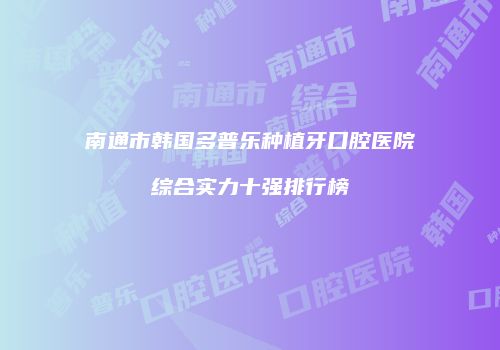 南通市韩国多普乐种植牙口腔医院综合实力十强排行榜