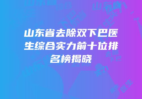 山东省去除双下巴医生综合实力前十位排名榜揭晓