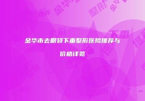 金华市去眼袋下垂整形医院推荐与价格详览