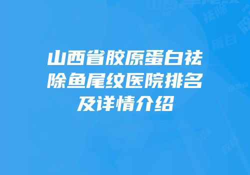 山西省胶原蛋白祛除鱼尾纹医院排名及详情介绍