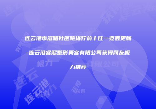 连云港市溶脂针医院排行前十佳一览表更新-连云港睿熙整形美容有限公司获得网友极力推荐
