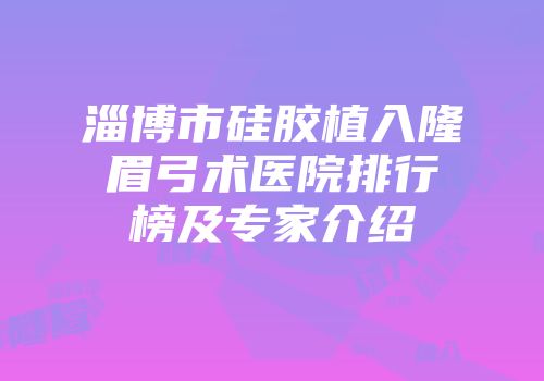 淄博市硅胶植入隆眉弓术医院排行榜及专家介绍