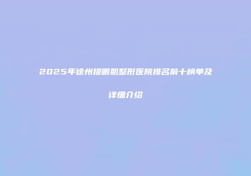 2025年徐州提眼肌整形医院排名前十榜单及详细介绍