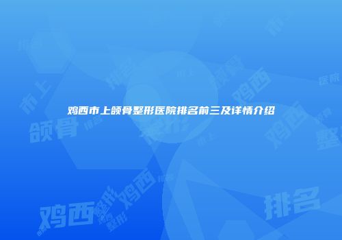 鸡西市上颌骨整形医院排名前三及详情介绍