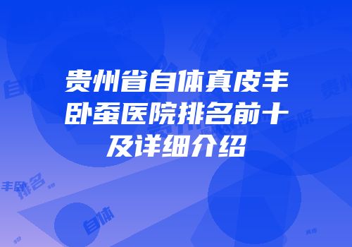 贵州省自体真皮丰卧蚕医院排名前十及详细介绍