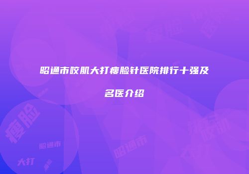 昭通市咬肌大打瘦脸针医院排行十强及名医介绍