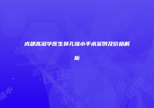 成都高淑华医生鼻孔缩小手术案例及价格解析