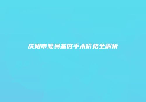 庆阳市隆鼻基底手术价格全解析