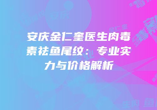 安庆金仁奎医生肉毒素祛鱼尾纹：专业实力与价格解析