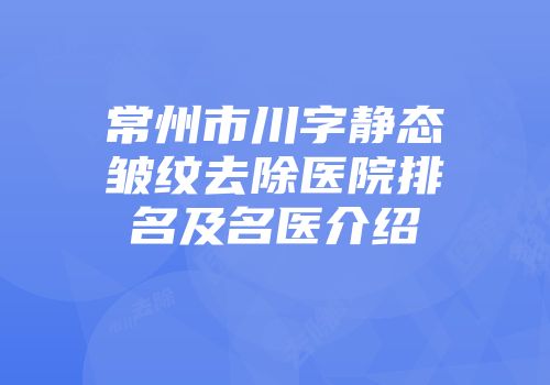 常州市川字静态皱纹去除医院排名及名医介绍