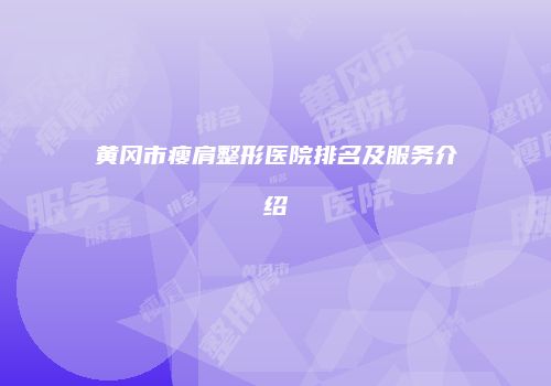 黄冈市瘦肩整形医院排名及服务介绍
