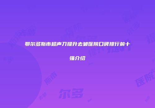 鄂尔多斯市超声刀提升去皱医院口碑排行前十强介绍