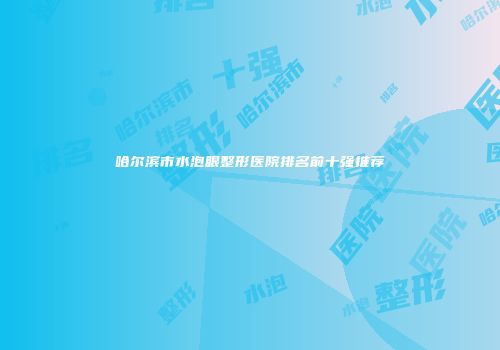 哈尔滨市水泡眼整形医院排名前十强推荐