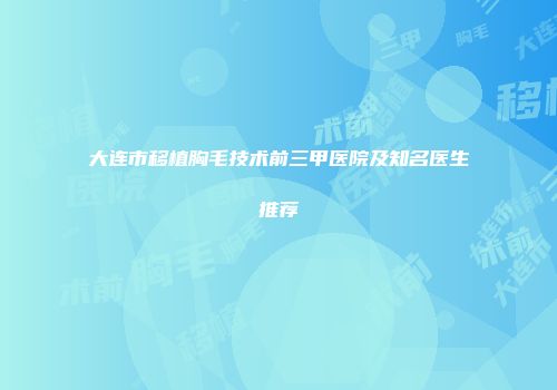 大连市移植胸毛技术前三甲医院及知名医生推荐