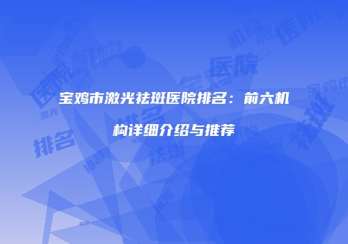 宝鸡市激光祛斑医院排名：前六机构详细介绍与推荐