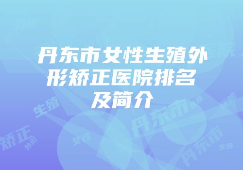 丹东市女性生殖外形矫正医院排名及简介