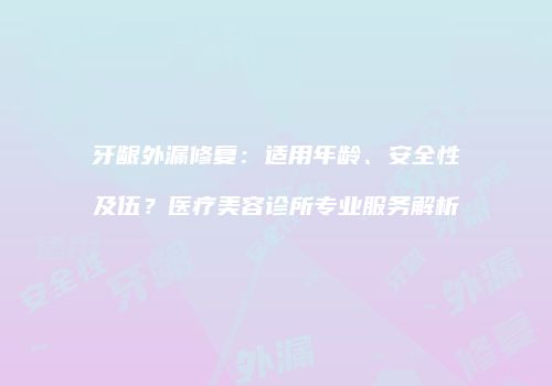 牙龈外漏修复：适用年龄、安全性及伍？医疗美容诊所专业服务解析