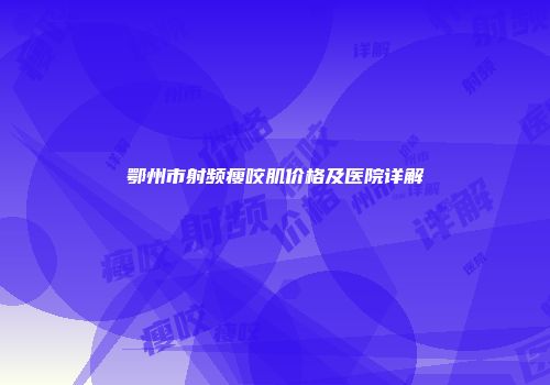 鄂州市射频瘦咬肌价格及医院详解