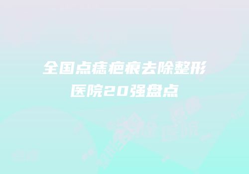 全国点痣疤痕去除整形医院20强盘点