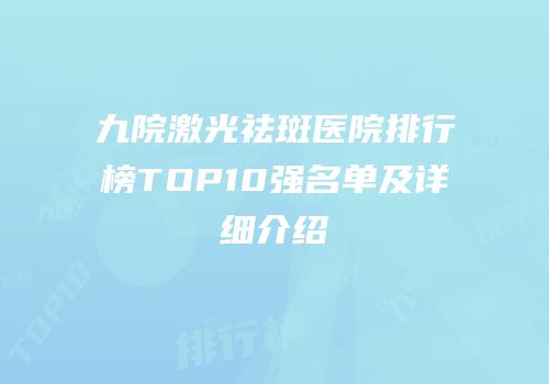 九院激光祛斑医院排行榜TOP10强名单及详细介绍