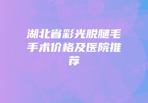 湖北省彩光脱腿毛手术价格及医院推荐