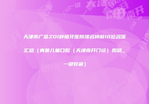 天津市广慈ZDI种植牙医院排名榜前10位名医汇总（青苗儿童口腔（天津南开门诊）揭晓_一键收藏）