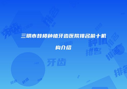 三明市鼓楼种植牙齿医院排名前十机构介绍