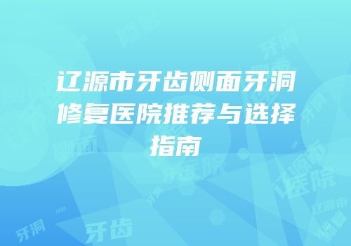 辽源市牙齿侧面牙洞修复医院推荐与选择指南