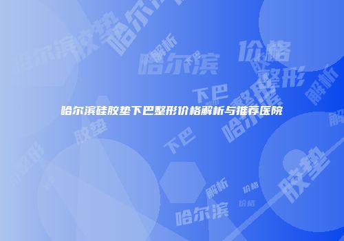 哈尔滨硅胶垫下巴整形价格解析与推荐医院