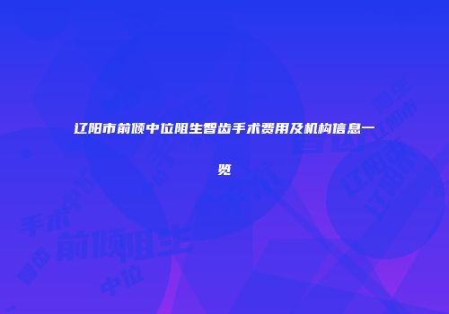 辽阳市前倾中位阻生智齿手术费用及机构信息一览