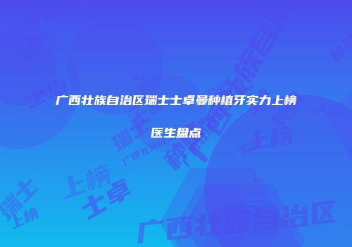 广西壮族自治区瑞士士卓曼种植牙实力上榜医生盘点