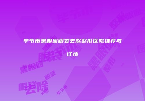 毕节市黑眼圈眼袋去除整形医院推荐与详情