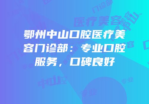 鄂州中山口腔医疗美容门诊部：专业口腔服务，口碑良好