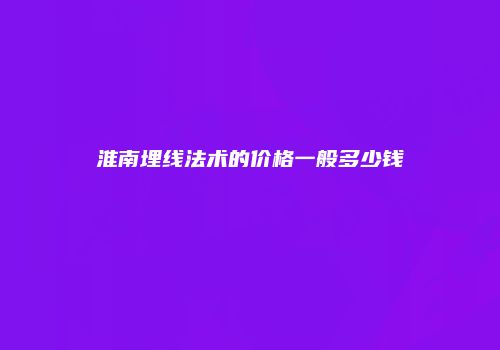 淮南埋线法术的价格一般多少钱