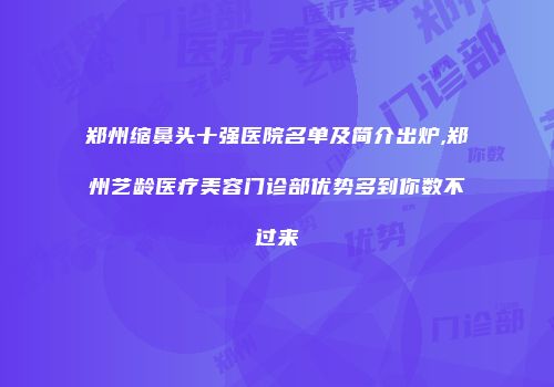郑州缩鼻头十强医院名单及简介出炉,郑州艺龄医疗美容门诊部优势多到你数不过来