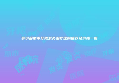鄂尔多斯市牙根发炎治疗医院推荐及价格一览