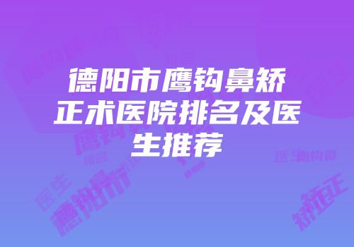 德阳市鹰钩鼻矫正术医院排名及医生推荐