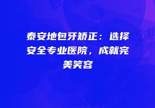 泰安地包牙矫正：选择安全专业医院，成就完美笑容