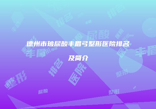 德州市玻尿酸丰眉弓整形医院排名及简介