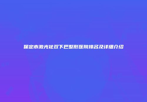 保定市激光祛双下巴整形医院排名及详细介绍