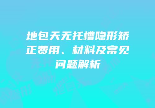 地包天无托槽隐形矫正费用、材料及常见问题解析