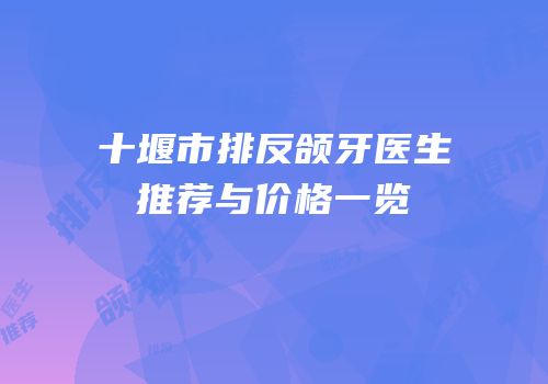 十堰市排反颌牙医生推荐与价格一览