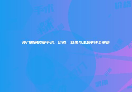 厦门眼角修复手术：价格、效果与注意事项全解析
