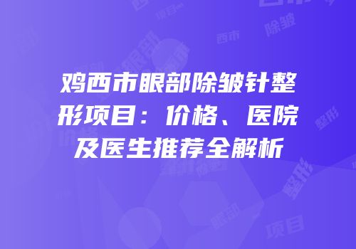 鸡西市眼部除皱针整形项目：价格、医院及医生推荐全解析