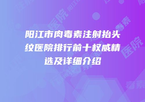 阳江市肉毒素注射抬头纹医院排行前十权威精选及详细介绍