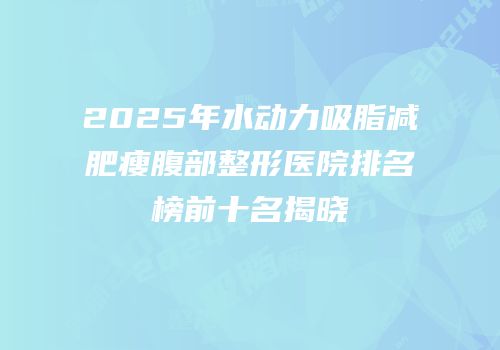2025年水动力吸脂减肥瘦腹部整形医院排名榜前十名揭晓
