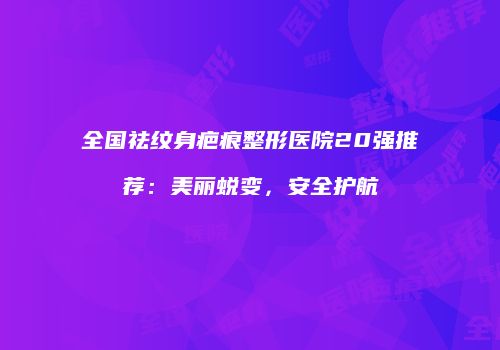 全国祛纹身疤痕整形医院20强推荐：美丽蜕变，安全护航